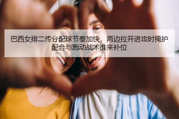巴西女排二传分配球节奏加快，两边拉开进攻时掩护配合与跑动战术谁来补位