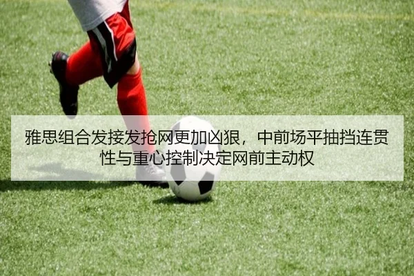 雅思组合发接发抢网更加凶狠，中前场平抽挡连贯性与重心控制决定网前主动权